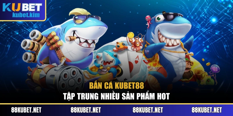 Bắn cá Kubet88 tập trung nhiều sản phẩm hot