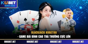 BlackJack Kubet88 - Game Bài Đỉnh Cao Trả Thưởng Cực Lớn
