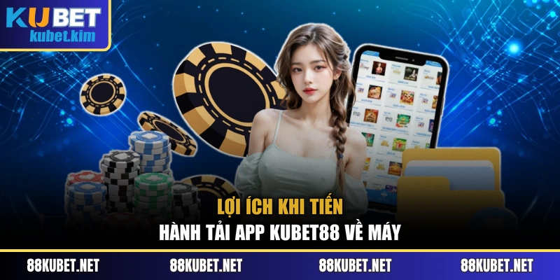 Lợi ích khi tiến hành tải app Kubet88 về máy