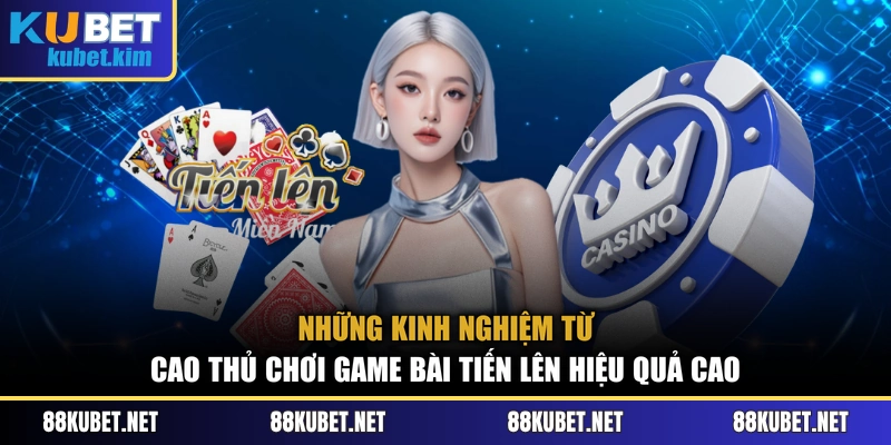 Những kinh nghiệm từ cao thủ chơi game bài Tiến Lên hiệu quả cao