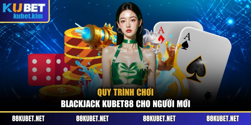 Quy trình chơi BlackJack Kubet88 cho người mới